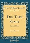 Die tote Stadt (The Dead City): Opera in three acts founded on G. Rodenbach's "Das Trugbild"