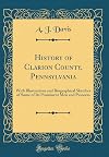 History of Clarion County, Pennsylvania: With Illustrations and Biographical Sketches of Some of Its Prominent Men and Pioneers (Classic Reprint)