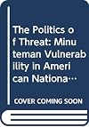 The Politics of Threat: Minuteman Vulnerability in American National Security Policy (Southampton Studies in International Policy)