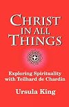 Christ in all things : exploring spirituality with Teilhard de Chardin