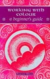 Working With Colour: A Beginner's Guide (Beginner's Series)