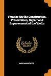 Treatise On the Construction, Preservation, Repair and Improvement of the Violin and All Bow Instruments