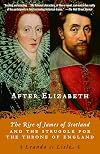 After Elizabeth: The Rise of James of Scotland and the Struggle for the Throne of England