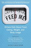Feed Me!: Writers Dish About Food, Eating, Weight, and Body Image