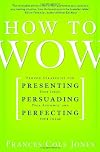How to Wow: Proven Strategies for Presenting Your Ideas, Persuading Your Audience, and Perfecting Your Image
