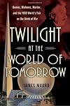 Twilight at the World of Tomorrow: Genius, Madness, Murder, and the 1939 World's Fair on the Brink of War