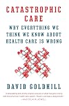 Catastrophic Care: Why Everything We Think We Know about Health Care Is Wrong