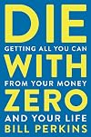 Die With Zero: Getting All You Can from Your Money and Your Life