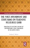 The First Amendment and State Bans on Teachers' Religious Garb: Analyzing the Historic Origins of Contemporary Legal Challenges in the United States (Routledge Research in Religion and Education)