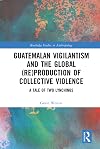 Guatemalan Vigilantism and the Global (Re)Production of Collective Violence: A Tale of Two Lynchings (Routledge Studies in Anthropology)
