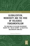 Globalization, Modernity and the Rise of Religious Fundamentalism: The Challenge of Religious Resurgence against the "End of History" (A Dialectical ... Analysis) (Routledge Advances in Sociology)