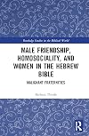 Male Friendship, Homosociality, and Women in the Hebrew Bible: Malignant Fraternities (Routledge Studies in the Biblical World)
