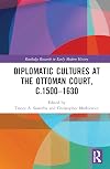 Diplomatic Cultures at the Ottoman Court, c.1500–1630 (Routledge Research in Early Modern History)