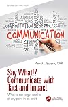Say What!? Communicate with Tact and Impact: What to say to get results at any point in an audit (Internal Audit and IT Audit)