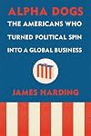 Alpha Dogs: The Americans Who Turned Political Spin into a Global Business