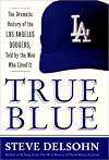 True Blue: The Dramatic History of the Los Angeles Dodgers, Told by the Men Who Lived It