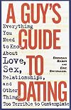 A Guy's Guide to Dating: Everything You Need to Know About Love, Sex, Relationships, and Other Things Too Terrible to Contemplate