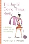 The Joy of Doing Things Badly: A Girl's Guide to Love, Life, and Foolish Bravery