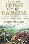 When the Irish Invaded Canada: The Incredible True Story of the Civil War Veterans Who Fought for Ireland's Freedom