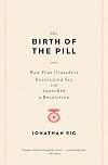 The Birth of the Pill: How Four Crusaders Reinvented Sex and Launched a Revolution