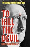 To Kill the Devil: The Attempts on the Life of Adolph Hitler