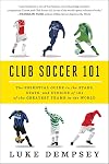 Club Soccer 101: The Essential Guide to the Stars, Stats, and Stories of 101 of the Greatest Teams in the World