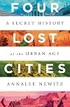 Four Lost Cities: A Secret History of the Urban Age