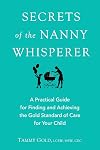 Secrets of the Nanny Whisperer: A Practical Guide for Finding and Achieving the Gold Standard of Care for Your Child