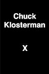 Chuck Klosterman X: A Highly Specific, Defiantly Incomplete History of the Early 21st Century
