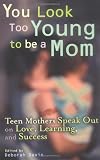 You Look Too Young to be a Mom: Teen Mothers on Love, Learning, and Success