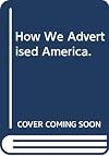 How We Advertised America: The First Telling of the Amazing Story of the Committee on Public Information That Carried the Gospel of Americanism to Every Corner of the Globe