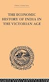 The economic history of India in the Victorian age : from the accession of Queen Victoria in 1837 to the commencement of the twentieth century