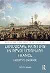 Landscape Painting in Revolutionary France: Liberty's Embrace (Routledge Research in Art History)