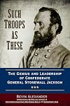 Such Troops as These: The Genius and Leadership of Confederate General Stonewall Jackson