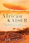 African Kaiser: General Paul von Lettow-Vorbeck and the Great War in Africa, 1914-1918