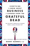 Everything I Know About Business I Learned from the Grateful Dead: The Ten Most Innovative Lessons from a Long, Strange Trip