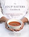 The Soup Sisters Cookbook: 100 Simple Recipes to Warm Hearts . . . One Bowl at a Time