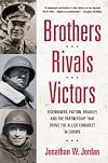 Brothers, Rivals, Victors: Eisenhower, Patton, Bradley and the Partnership that Drove the Allied Conquest in Europe