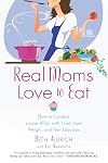Real Moms Love to Eat: How to Conduct a Love Affair with Food, Lose Weight and Feel Fabulous