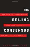 The Beijing Consensus: How China's Authoritarian Model Will Dominate the Twenty-First Century