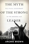 The Myth of the Strong Leader: Political Leadership in the Modern Age