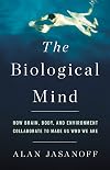 The Biological Mind: How Brain, Body, and Environment Collaborate to Make Us Who We Are