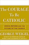 The Courage To Be Catholic: Crisis, Reform, and the Future of the Church