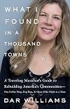 What I Found in a Thousand Towns: A Traveling Musician's Guide to Rebuilding America's Communities-One Coffee Shop, Dog Run, and Open-Mike Night at a Time