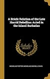 A Briefe Relation of the Late Horrid Rebellion Acted in the Island Barbadas