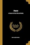 Dante: A Sketch of His Life and Works