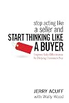 Stop Acting Like a Seller and Start Thinking Like a Buyer: Improve Sales Effectiveness by Helping Customers Buy