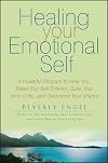 Healing Your Emotional Self: A Powerful Program to Help You Raise Your Self-Esteem, Quiet Your Inner Critic, and Overcome Your Shame