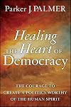 Healing the Heart of Democracy: The Courage to Create a Politics Worthy of the Human Spirit