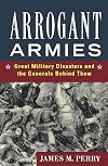 Arrogant Armies: Great Military Disasters and the Generals Behind Them